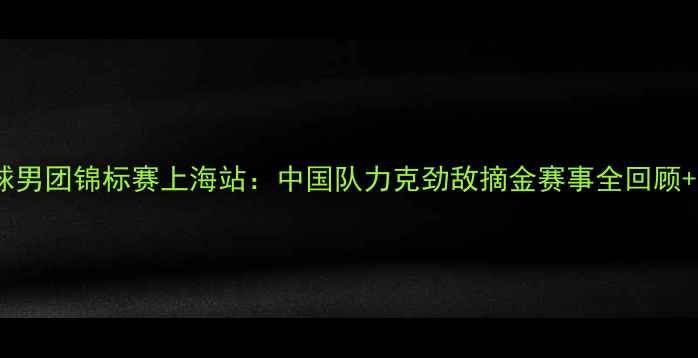 图片 国际乒乓球男团锦标赛上海站：中国队力克劲敌摘金赛事全回顾+赛况分析2
