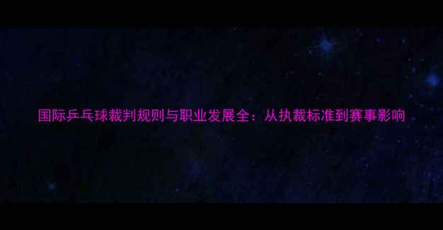图片 国际乒乓球裁判规则与职业发展全：从执裁标准到赛事影响