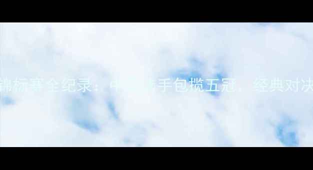 图片 国际乒乓球锦标赛全纪录：中国选手包揽五冠，经典对决与技术革新