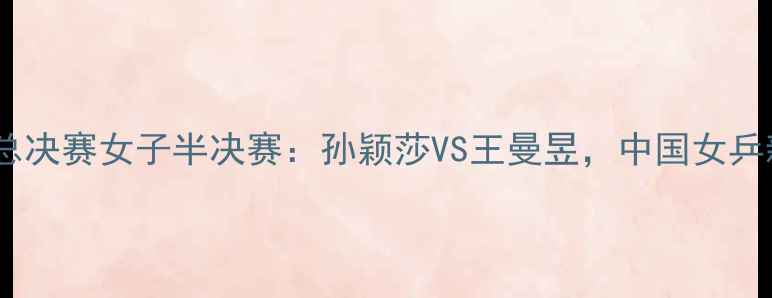 图片 国际乒联世界巡回赛总决赛女子半决赛：孙颖莎VS王曼昱，中国女乒新老交替的巅峰对决1