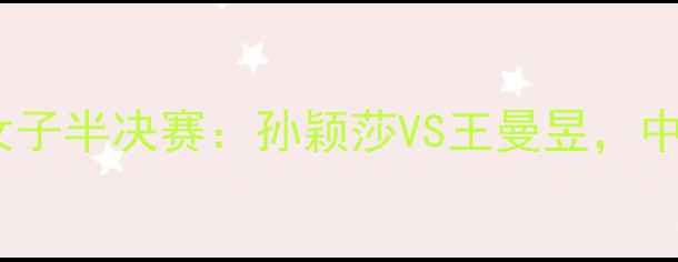 图片 国际乒联世界巡回赛总决赛女子半决赛：孙颖莎VS王曼昱，中国女乒新老交替的巅峰对决2