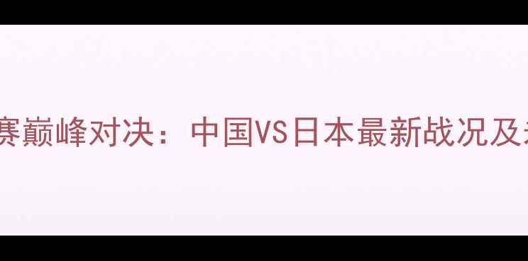 图片 国际乒联总决赛巅峰对决：中国VS日本最新战况及未来趋势分析2