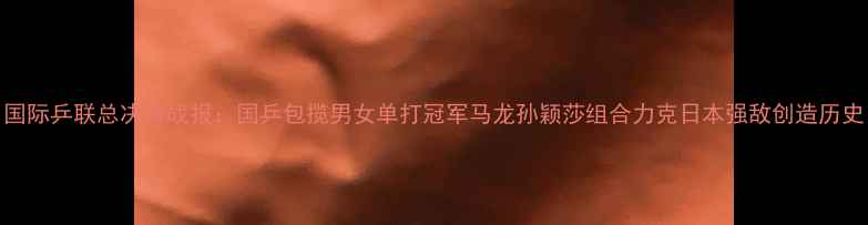 图片 国际乒联总决赛战报：国乒包揽男女单打冠军马龙孙颖莎组合力克日本强敌创造历史