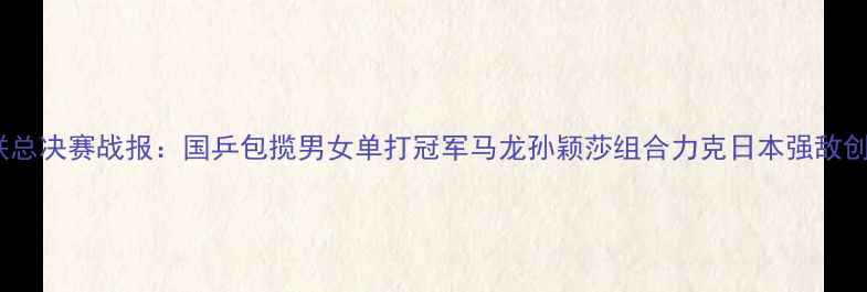 图片 国际乒联总决赛战报：国乒包揽男女单打冠军马龙孙颖莎组合力克日本强敌创造历史1