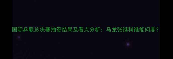 图片 国际乒联总决赛抽签结果及看点分析：马龙张继科谁能问鼎？