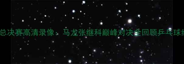 图片 国际乒联总决赛高清录像：马龙张继科巅峰对决全回顾乒乓球经典赛事1