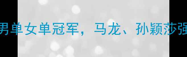 图片 国际乒联总决赛：国乒包揽男单女单冠军，马龙、孙颖莎强势夺冠，比赛精彩瞬间回顾