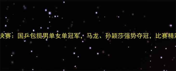 图片 国际乒联总决赛：国乒包揽男单女单冠军，马龙、孙颖莎强势夺冠，比赛精彩瞬间回顾2