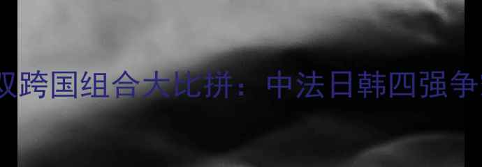 图片 国际乒联混双跨国组合大比拼：中法日韩四强争霸赛亮点全1