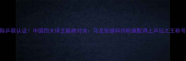 图片 国际乒联认证！中国四大球王巅峰对决：马龙张继科许昕谁配得上乒坛之王称号？