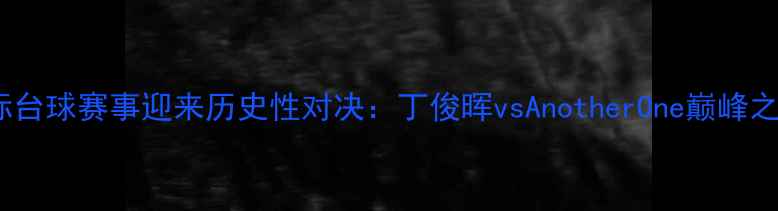 图片 国际台球赛事迎来历史性对决：丁俊晖vsAnotherOne巅峰之战2