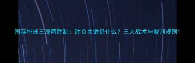 图片 国际排球三局两胜制：胜负关键是什么？三大战术与裁判规则1
