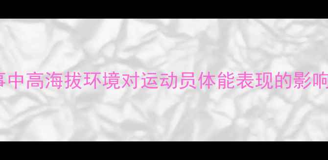 图片 国际排球赛事中高海拔环境对运动员体能表现的影响与应对策略1