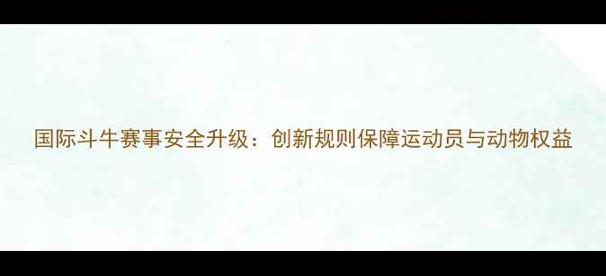 图片 国际斗牛赛事安全升级：创新规则保障运动员与动物权益