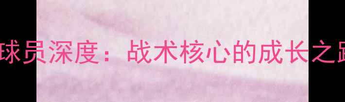 图片 国际米兰43号球员深度：战术核心的成长之路与数据表现2