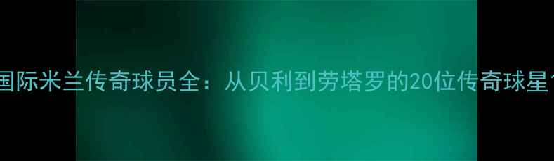 图片 国际米兰传奇球员全：从贝利到劳塔罗的20位传奇球星1
