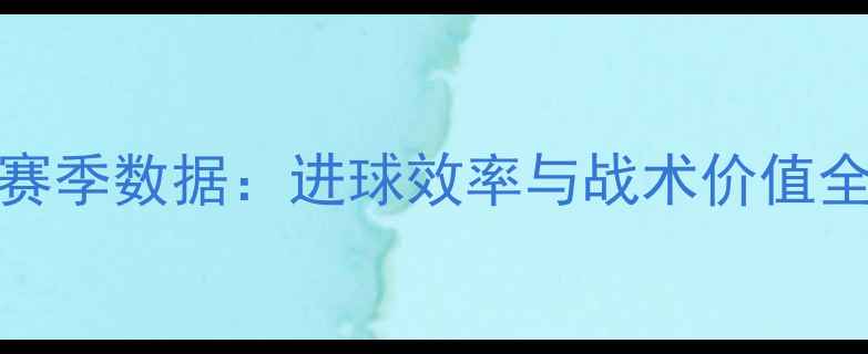 图片 国际米兰前锋Gioda赛季数据：进球效率与战术价值全分析（意甲赛季）1