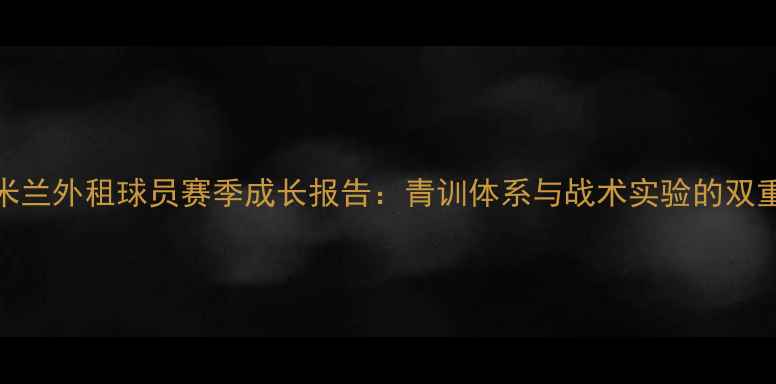 图片 国际米兰外租球员赛季成长报告：青训体系与战术实验的双重价值