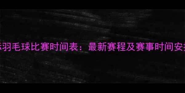 图片 国际羽毛球比赛时间表：最新赛程及赛事时间安排全