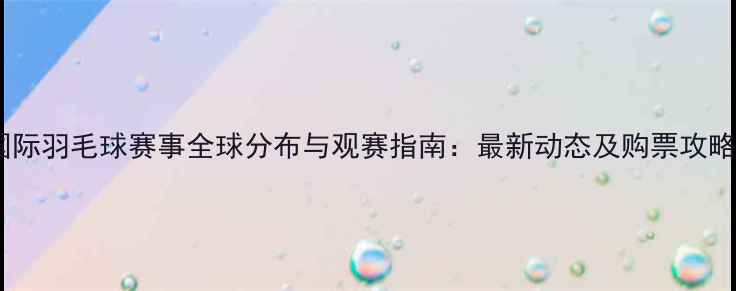图片 国际羽毛球赛事全球分布与观赛指南：最新动态及购票攻略1