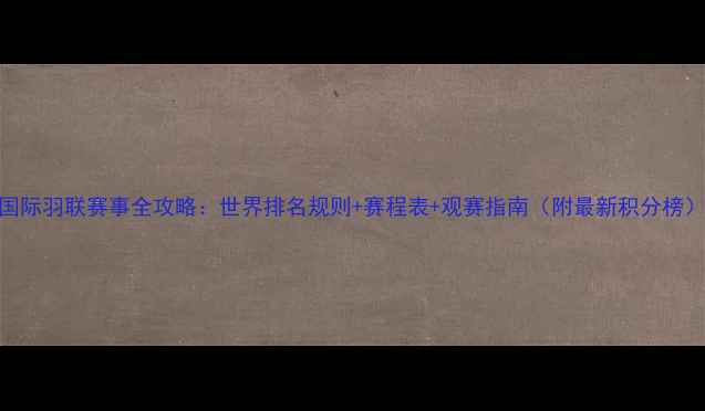 图片 国际羽联赛事全攻略：世界排名规则+赛程表+观赛指南（附最新积分榜）