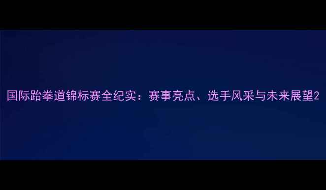 图片 国际跆拳道锦标赛全纪实：赛事亮点、选手风采与未来展望2