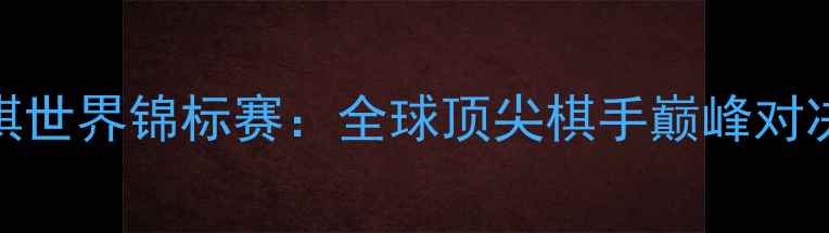 图片 国际跳棋世界锦标赛：全球顶尖棋手巅峰对决与战术