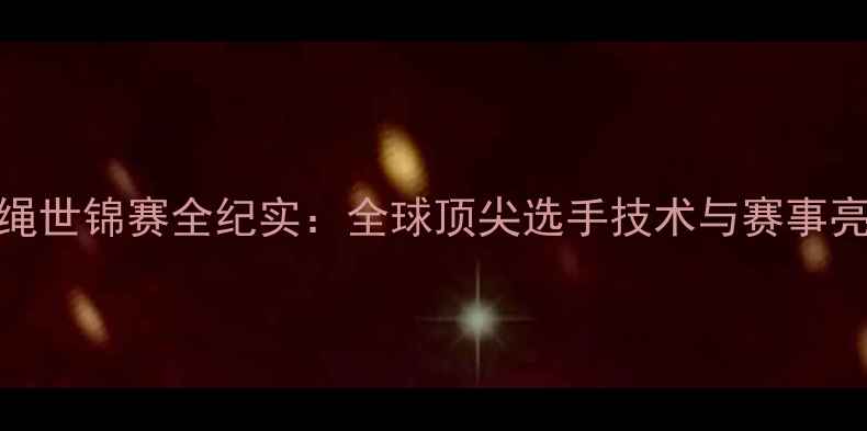 图片 国际跳绳世锦赛全纪实：全球顶尖选手技术与赛事亮点回顾