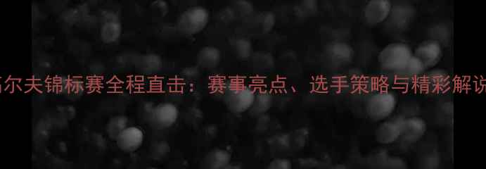 图片 国际高尔夫锦标赛全程直击：赛事亮点、选手策略与精彩解说实录1