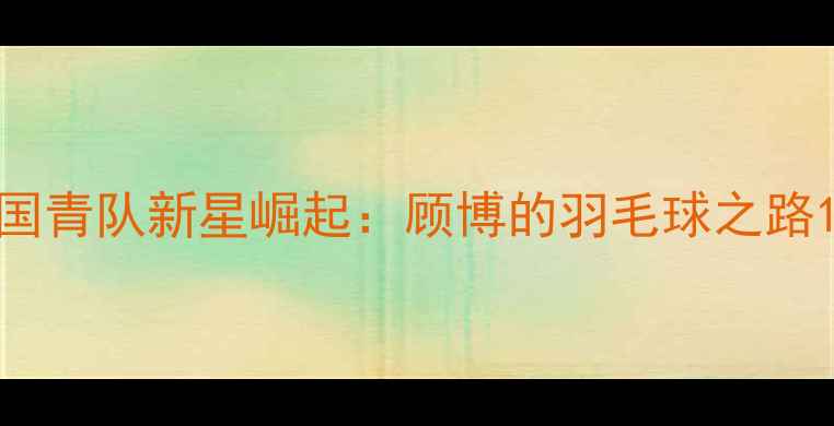 图片 国青队新星崛起：顾博的羽毛球之路1