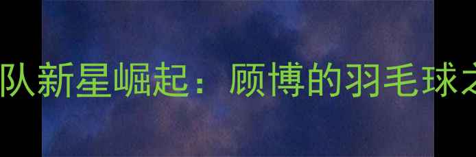 图片 国青队新星崛起：顾博的羽毛球之路2