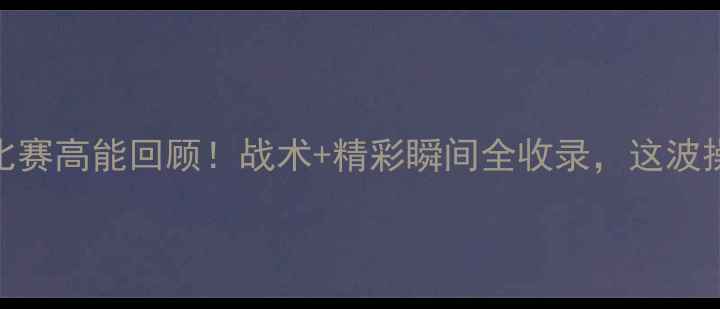 图片 国青队最新比赛高能回顾！战术+精彩瞬间全收录，这波操作太燃了！