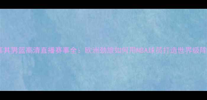图片 土耳其男篮高清直播赛事全：欧洲劲旅如何用NBA球员打造世界级阵容2