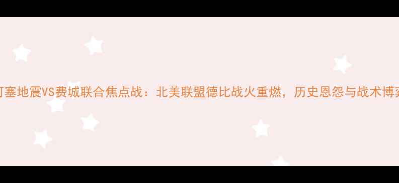 图片 圣何塞地震VS费城联合焦点战：北美联盟德比战火重燃，历史恩怨与战术博弈全