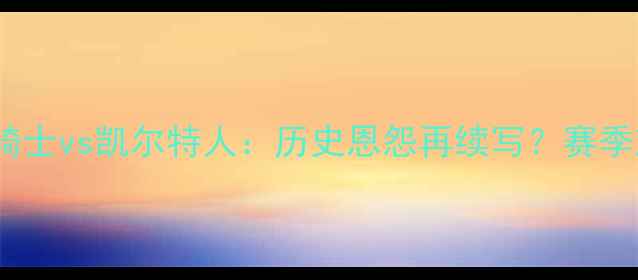 图片 圣诞大战骑士vs凯尔特人：历史恩怨再续写？赛季对决前瞻2