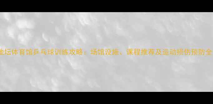 图片 地坛体育馆乒乓球训练攻略：场馆设施、课程推荐及运动损伤预防全1