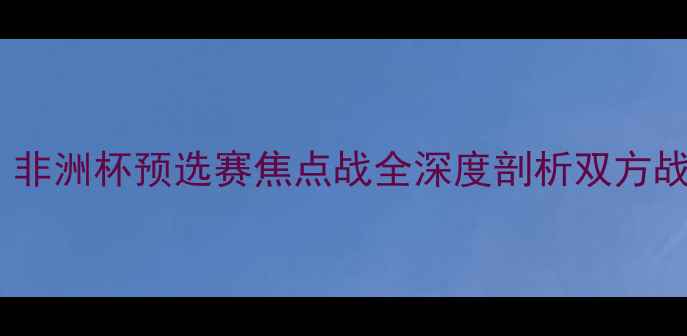 图片 埃及vs乌干达：非洲杯预选赛焦点战全深度剖析双方战术与历史交锋1