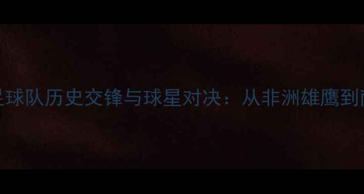 图片 埃及vs巴拉圭国家足球队历史交锋与球星对决：从非洲雄鹰到南美劲旅的战术演变