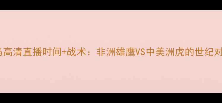 图片 埃及vs巴拿马高清直播时间+战术：非洲雄鹰VS中美洲虎的世纪对决深度前瞻2