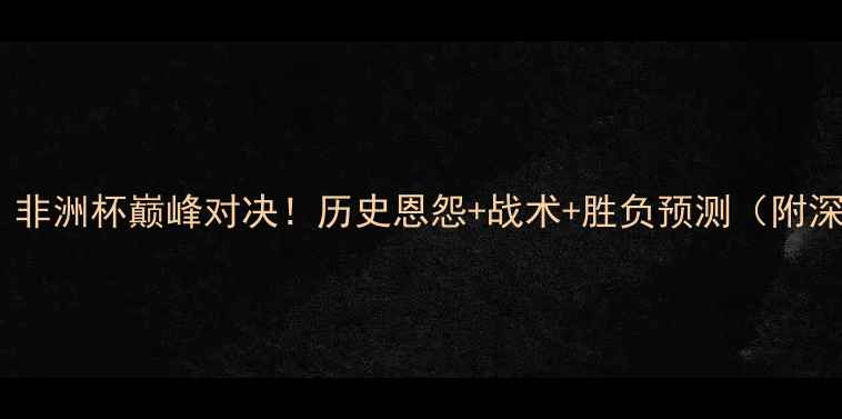 图片 埃及vs突尼斯：非洲杯巅峰对决！历史恩怨+战术+胜负预测（附深度数据报告）1