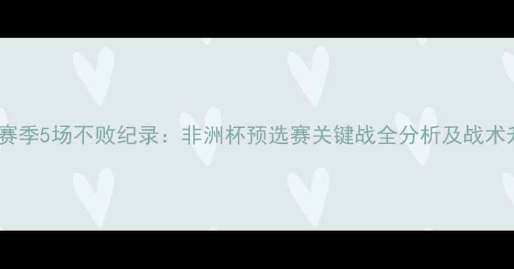 图片 埃及男足赛季5场不败纪录：非洲杯预选赛关键战全分析及战术升级报告2