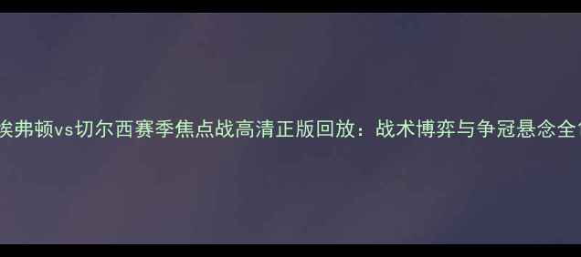 图片 埃弗顿vs切尔西赛季焦点战高清正版回放：战术博弈与争冠悬念全1