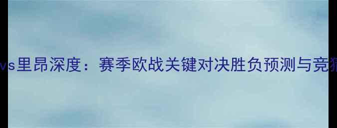 图片 埃弗顿vs里昂深度：赛季欧战关键对决胜负预测与竞猜策略1