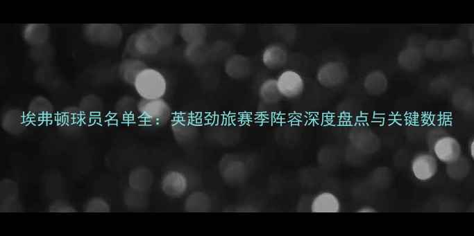 图片 埃弗顿球员名单全：英超劲旅赛季阵容深度盘点与关键数据