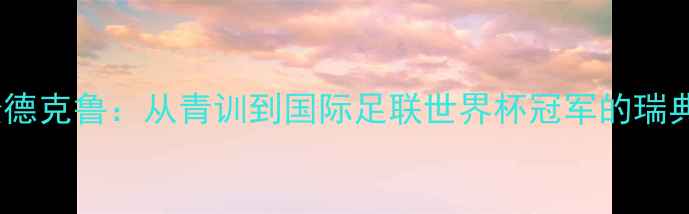 图片 埃里克·松德克鲁：从青训到国际足联世界杯冠军的瑞典足球传奇2