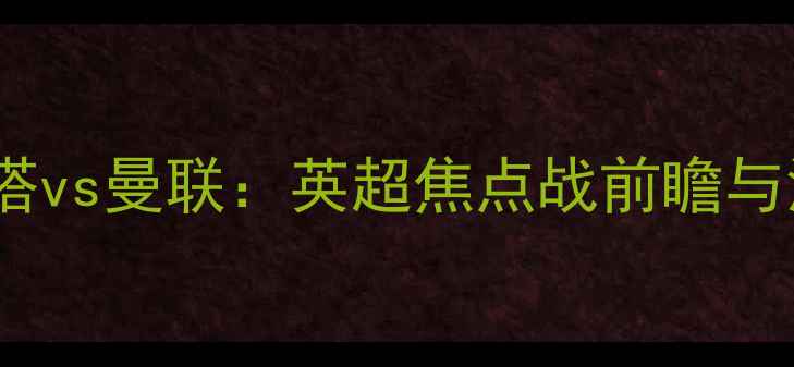 图片 塞尔塔vs曼联：英超焦点战前瞻与深度1