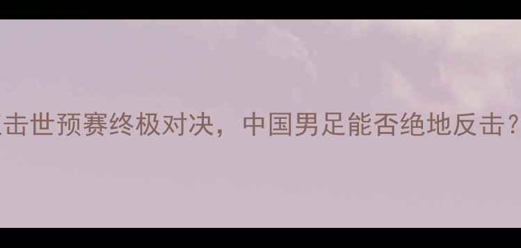 图片 塞尔维亚VS中国：直击世预赛终极对决，中国男足能否绝地反击？深度两国足球博弈1