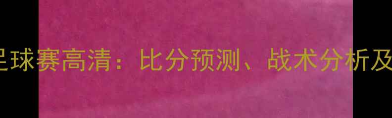 图片 塞尔维亚vs智利足球赛高清：比分预测、战术分析及比赛亮点全回顾1