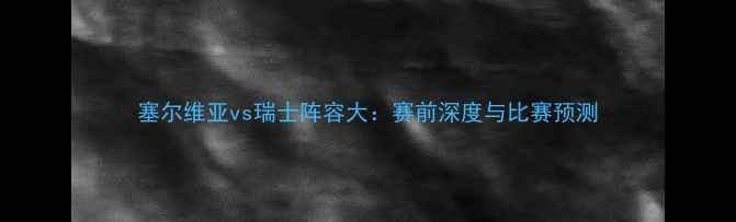 图片 塞尔维亚vs瑞士阵容大：赛前深度与比赛预测