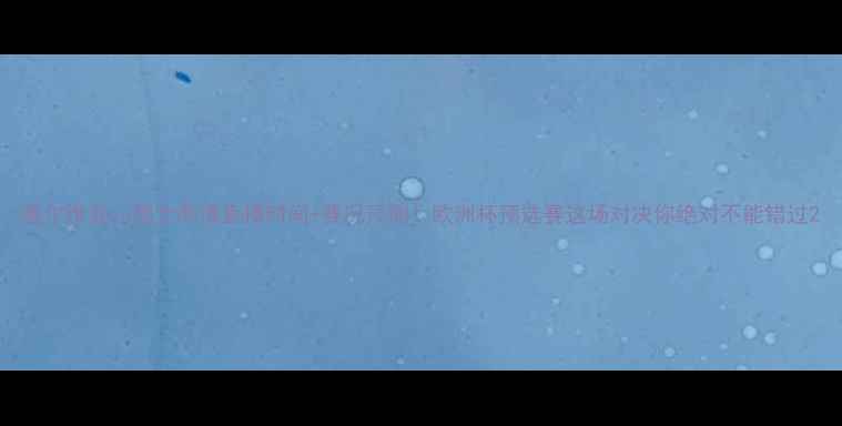 图片 塞尔维亚vs瑞士高清直播时间+赛况预测！欧洲杯预选赛这场对决你绝对不能错过2